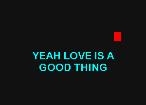 YEAH LOVE IS A
GOOD THING