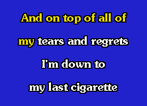 And on top of all of
my tears and regreis
I'm down to

my last cigarette