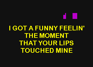 I GOT A FUNNY FEELIN'

THE MOMENT
THAT YOUR LIPS
TOUCHED MINE