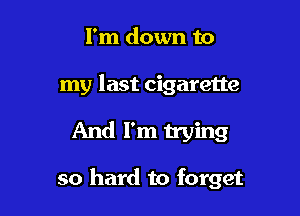 I'm down to
my last cigarette

And I'm trying

so hard to forget