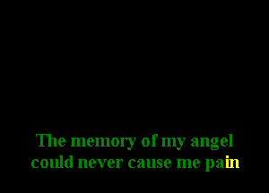 The memory of my angel
could never cause me pain