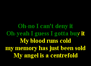 Oh-no I can't deny it
Oh-yeah I guess I gotta buy it
My blood runs cold
my memory has just been sold
My angel is a centrefold