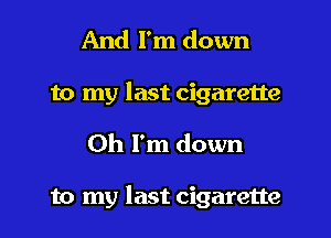 And I'm down
to my last cigarette

Oh I'm down

to my last cigarette