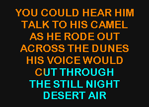 YOU COULD HEAR HIM
TALK TO HIS CAMEL
AS HE RODE OUT
ACROSS THE DUNES
HIS VOICEWOULD
CUT THROUGH

THE STILL NIGHT
DESERT AIR