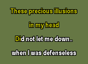 These precious illusions

in my head
Did not let me down..

when I was defenseless