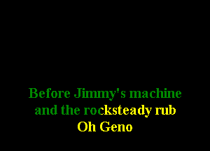 Before Jimmy's machine
and the rocksteady rub
Oh Geno