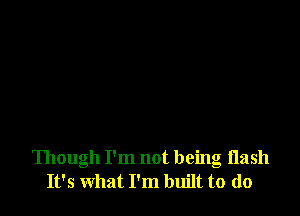 Though I'm not being Hash
It's what I'm built to do