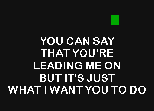 YOU CAN SAY
THAT YOU'RE

LEADING ME ON

BUT IT'S JUST
WHAT I WANT YOU TO DO