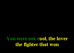 You were not cool, the lover
the fighter that won