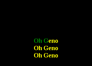 Oh Geno
Oh Geno
Oh Geno