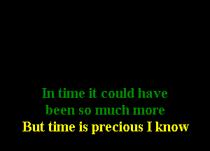 In time it could have
been so much more
But time is precious I knowr