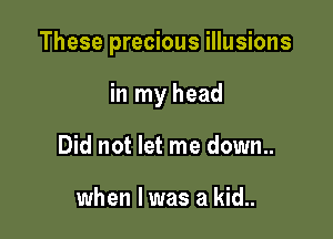 These precious illusions

in my head
Did not let me down..

when l was a kid..