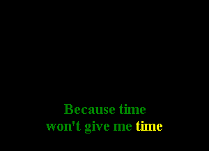 Because time
won't give me time