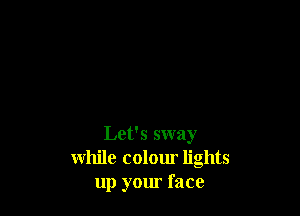 Let's sway
while colour lights
up your face