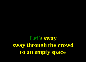 Let's sway
sway through the crowd
to an empty space