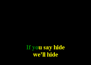 If you say hide
we'll hide