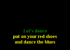 Let's dance
put on your red shoes
and dance the blues