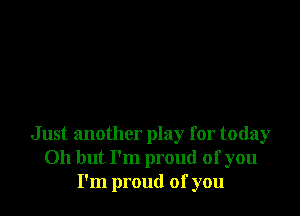 Just another play for today
011 but I'm proud of you
I'm proud of you