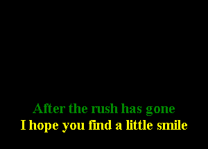 After the rush has gone
I hope you find a little smile