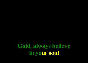 Gold, always believe
in your soul