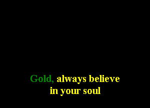 Gold, always believe
in your soul