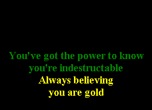 You've got the power to knowr
you're indestructable
Always believing
you are gold