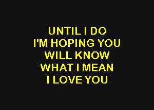 UNTILI DO
I'M HOPING YOU

WILL KNOW
WHAT I MEAN
I LOVE YOU