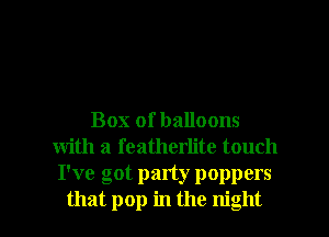 Box of balloons
with a featherlite touch
I've got party poppers

that pop in the night I