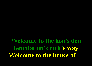 Welcome to the lion's den
temptation's on it's way
Welcome to the house of .....