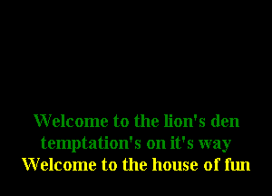 Welcome to the lion's den
temptation's on it's way
Welcome to the house of fun