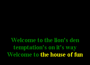 Welcome to the lion's den
temptation's on it's way
Welcome to the house of fun