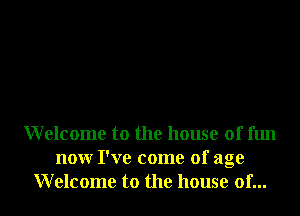 Welcome to the house of fun
nonr I've come of age
Welcome to the house of...
