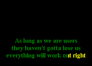 As long as we are users
they haven't gotta lose us
everything will work out right