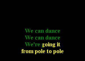 We can dance

We can dance

We're going it
from pole to pole