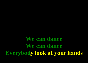 We can dance
We can dance
Everybody look at your hands
