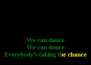 We can dance
We can dance
Everybody's taking the chance
