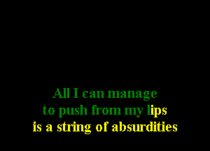 All I can manage
to push from my lips
is a string of absurdities