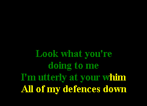 Look what you're
doing to me
I'm utterly at your whim
All of my defences down