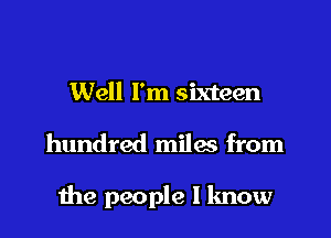 Well I'm sixteen

hundred miles from

me people I know