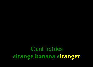 Cool babies
strange banana stranger