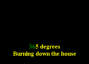 365 degrees
Burning down the house