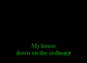 My house
down on the ordinary