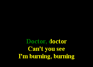 Doctor, doctor
Can't you see
I'm burning, burning