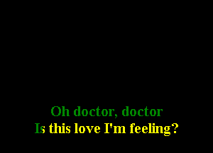 Oh doctor, doctor
Is this love I'm feeling?