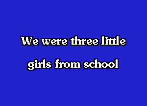 We were three little

girls from school