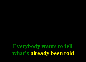 Everybody wants to tell
what's already been told