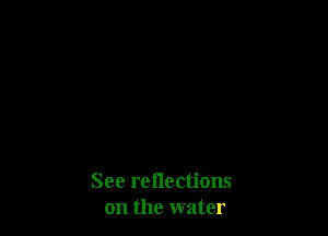 See reflections
on the water