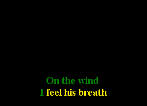 On the wind
I feel his breath