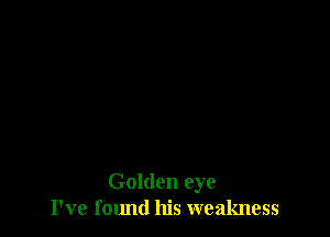 Golden eye
I've fmmd his weakness