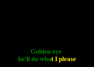 Golden eye
he'll do what I please